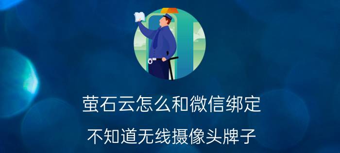 萤石云怎么和微信绑定 不知道无线摄像头牌子,用什么app？